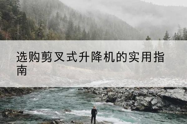 靖西剪叉式升降机怎么选-选购剪叉式升降机的实用指南