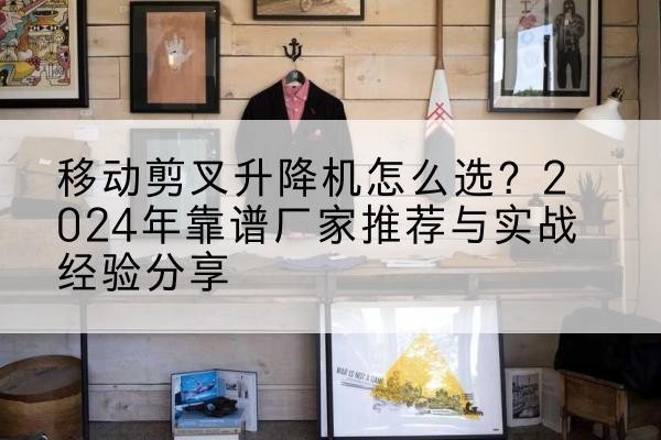 靖西升降平台厂家推荐-移动剪叉升降机怎么选?2024年靠谱厂家推荐与实战经验分享