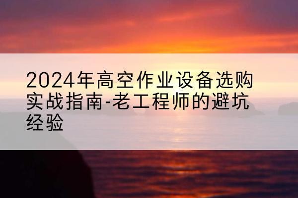 靖西高空作业升降机厂家推荐-2024年高空作业设备选购实战指南-老工程师的避坑经验