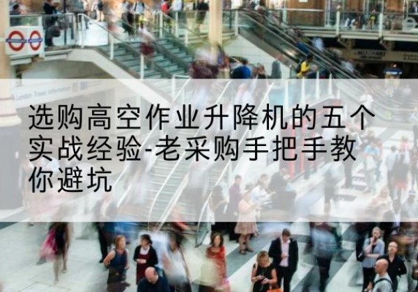 靖西高空作业升降机厂家-选购高空作业升降机的五个实战经验-老采购手把手教你避坑