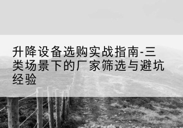 靖西移动式升降机厂家推荐-升降设备选购实战指南-三类场景下的厂家筛选与避坑经验