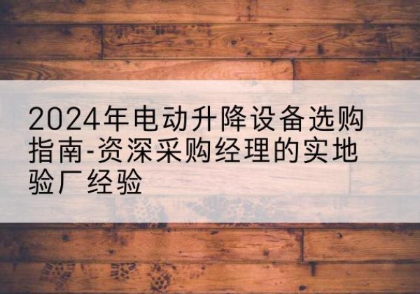 靖西电动剪叉升降平台厂家-2024年电动升降设备选购指南-资深采购经理的实地验厂经验