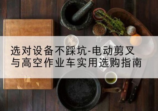 靖西电动剪叉升降平台怎么选-选对设备不踩坑-电动剪叉与高空作业车实用选购指南