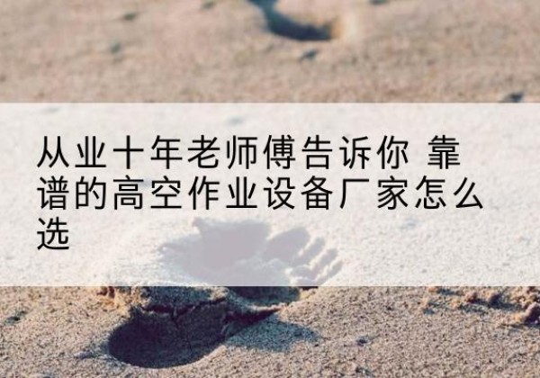 靖西高空作业升降机厂家推荐-从业十年老师傅告诉你 靠谱的高空作业设备厂家怎么选