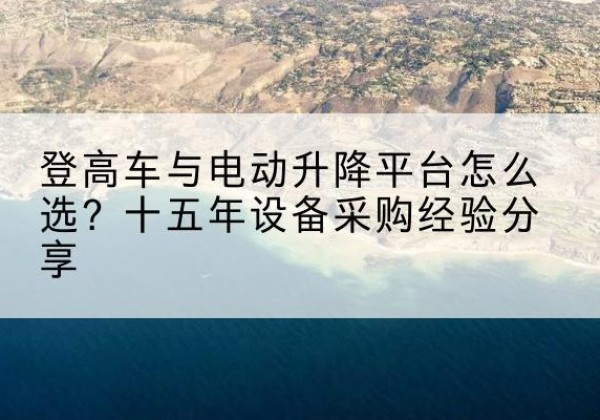 靖西登高车厂家厂家-登高车与电动升降平台怎么选？十五年设备采购经验分享
