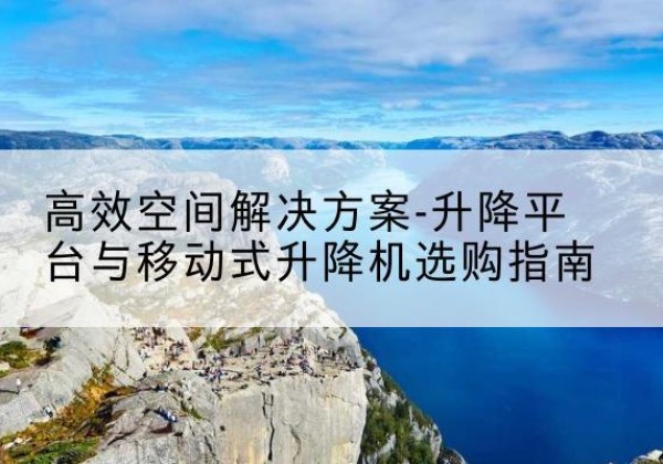 靖西升降平台厂家-*空间解决方案-升降平台与移动式升降机选购指南