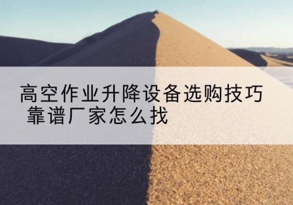 靖西电动升降平台厂家推荐-高空作业升降设备选购技巧 靠谱厂家怎么找