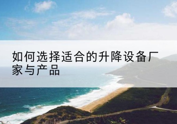 靖西电动升降平台厂家-如何选择适合的升降设备厂家与产品
